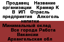 Продавец › Название организации ­ Крамар К.В, ИП › Отрасль предприятия ­ Алкоголь, напитки › Минимальный оклад ­ 8 400 - Все города Работа » Вакансии   . Архангельская обл.,Коряжма г.